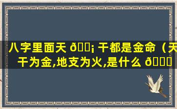 八字里面天 🐡 干都是金命（天干为金,地支为火,是什么 💐 命）